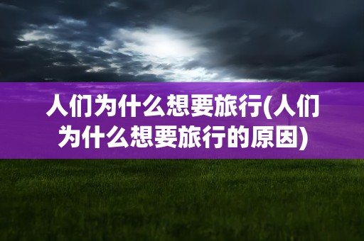 人们为什么想要旅行(人们为什么想要旅行的原因)