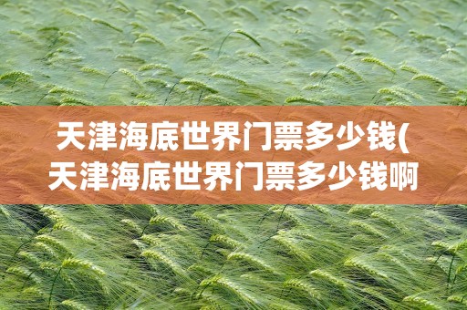 天津海底世界门票多少钱(天津海底世界门票多少钱啊)