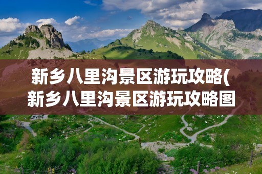 新乡八里沟景区游玩攻略(新乡八里沟景区游玩攻略图片)