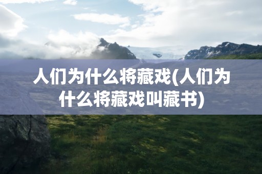 人们为什么将藏戏(人们为什么将藏戏叫藏书)