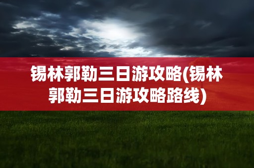 锡林郭勒三日游攻略(锡林郭勒三日游攻略路线)