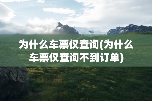 为什么车票仅查询(为什么车票仅查询不到订单)