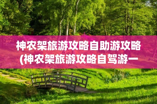 神农架旅游攻略自助游攻略(神农架旅游攻略自驾游一日游)