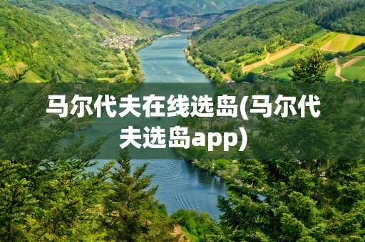 马尔代夫在线选岛(马尔代夫选岛app)