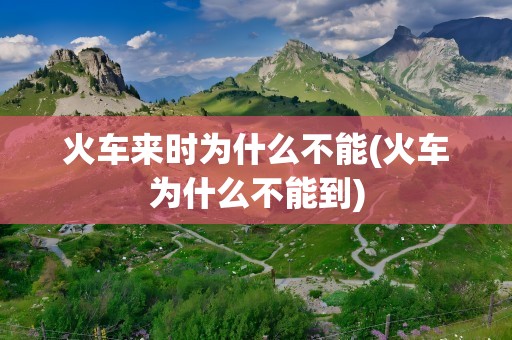 火车来时为什么不能(火车为什么不能到)
