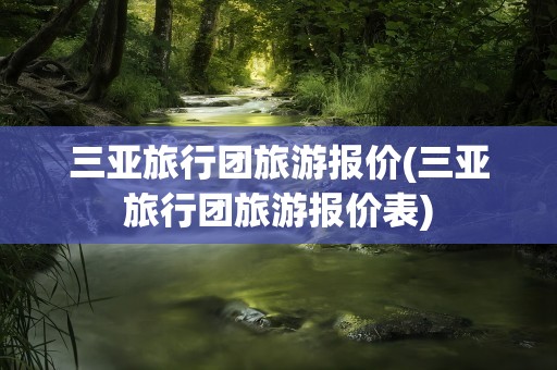 三亚旅行团旅游报价(三亚旅行团旅游报价表)