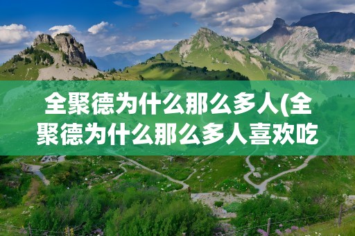 全聚德为什么那么多人(全聚德为什么那么多人喜欢吃)