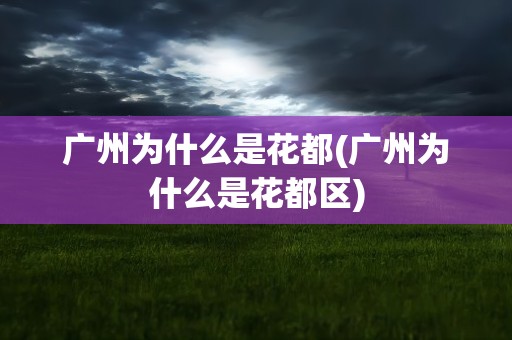 广州为什么是花都(广州为什么是花都区)