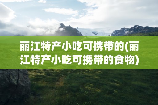 丽江特产小吃可携带的(丽江特产小吃可携带的食物)