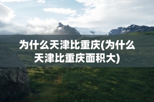 为什么天津比重庆(为什么天津比重庆面积大)