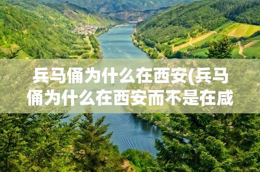 兵马俑为什么在西安(兵马俑为什么在西安而不是在咸阳)