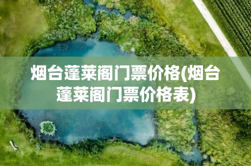 烟台蓬莱阁门票价格(烟台蓬莱阁门票价格表)