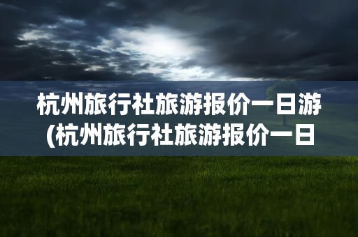 杭州旅行社旅游报价一日游(杭州旅行社旅游报价一日游价格)