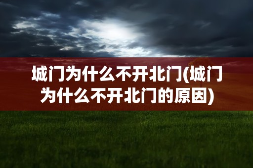 城门为什么不开北门(城门为什么不开北门的原因)