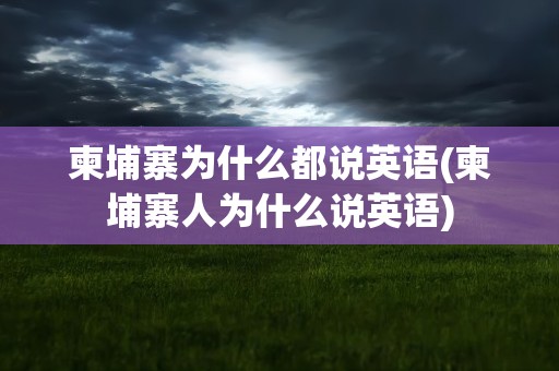 柬埔寨为什么都说英语(柬埔寨人为什么说英语)