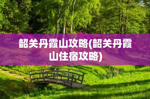 韶关丹霞山攻略(韶关丹霞山住宿攻略)