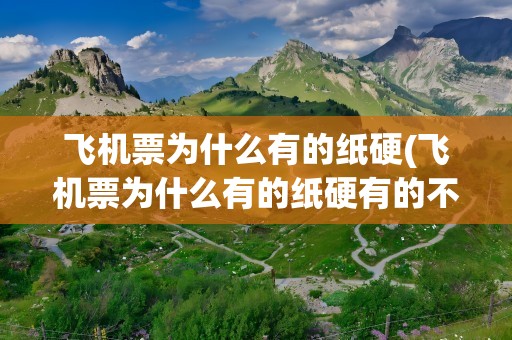 飞机票为什么有的纸硬(飞机票为什么有的纸硬有的不硬)