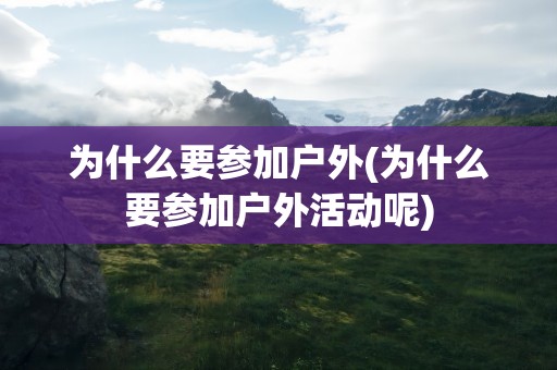 为什么要参加户外(为什么要参加户外活动呢)