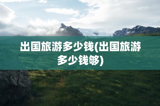 出国旅游多少钱(出国旅游多少钱够)