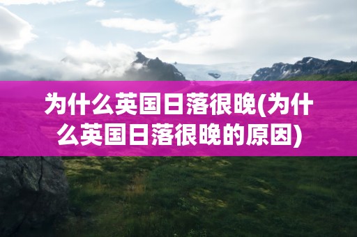 为什么英国日落很晚(为什么英国日落很晚的原因)