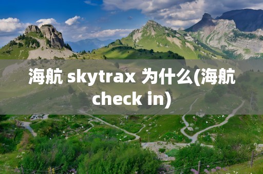 海航 skytrax 为什么(海航check in)