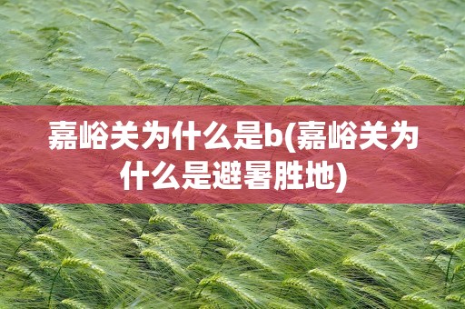 嘉峪关为什么是b(嘉峪关为什么是避暑胜地)