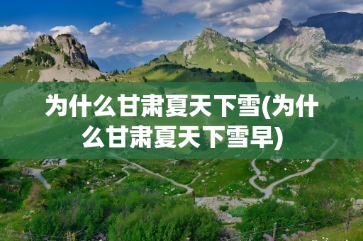 为什么甘肃夏天下雪(为什么甘肃夏天下雪早)