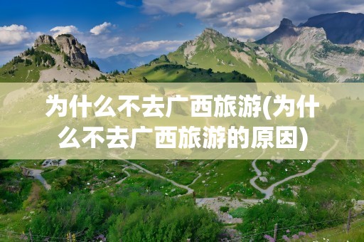 为什么不去广西旅游(为什么不去广西旅游的原因)