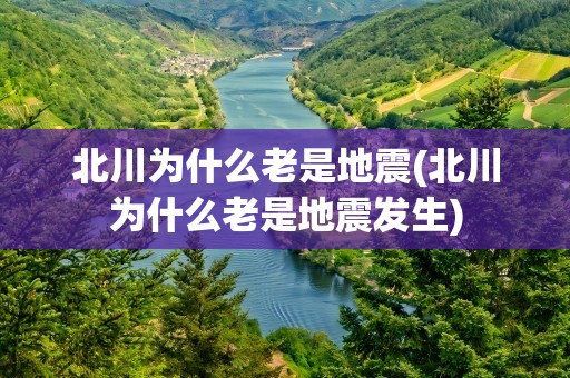 北川为什么老是地震(北川为什么老是地震发生)