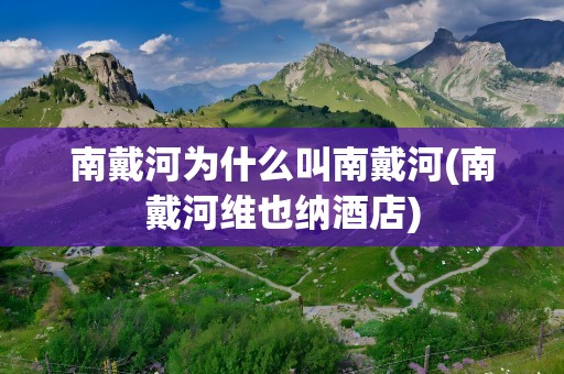 南戴河为什么叫南戴河(南戴河维也纳酒店)