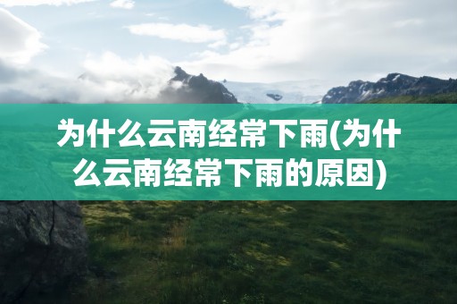 为什么云南经常下雨(为什么云南经常下雨的原因)