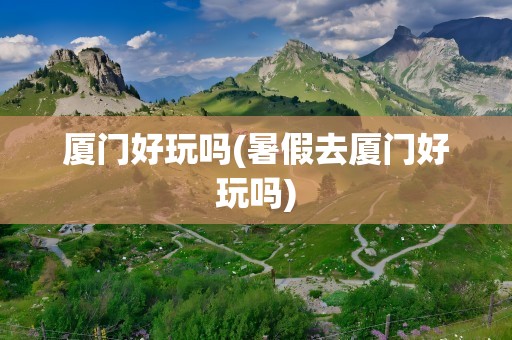 厦门好玩吗(暑假去厦门好玩吗)