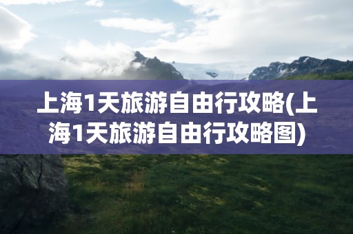 上海1天旅游自由行攻略(上海1天旅游自由行攻略图)