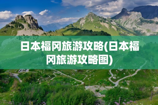 日本福冈旅游攻略(日本福冈旅游攻略图)