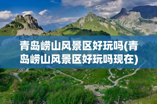 青岛崂山风景区好玩吗(青岛崂山风景区好玩吗现在)