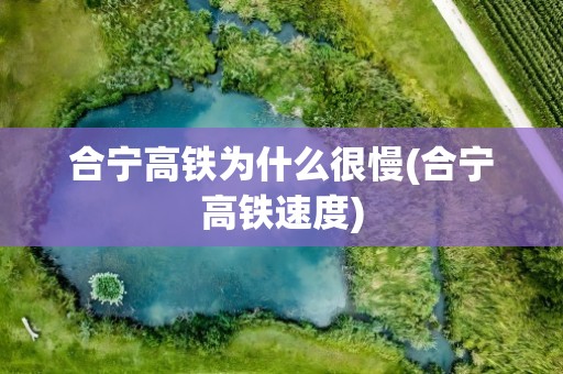 合宁高铁为什么很慢(合宁高铁速度)