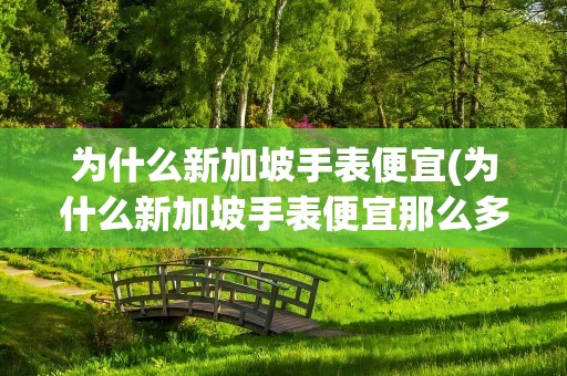 为什么新加坡手表便宜(为什么新加坡手表便宜那么多)