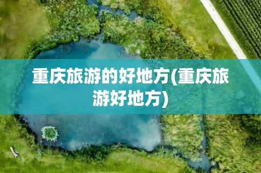 重庆旅游的好地方(重庆旅游好地方)