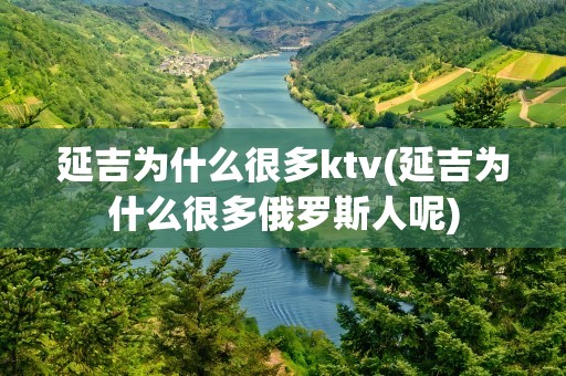 延吉为什么很多ktv(延吉为什么很多俄罗斯人呢)