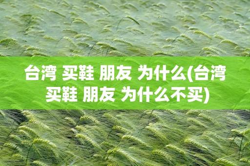 台湾 买鞋 朋友 为什么(台湾 买鞋 朋友 为什么不买)