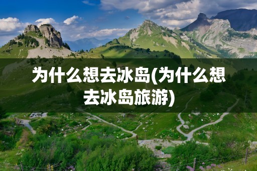 为什么想去冰岛(为什么想去冰岛旅游)