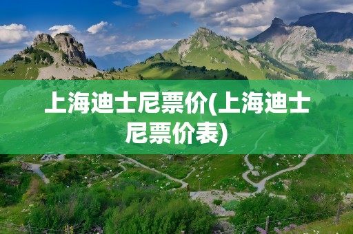 上海迪士尼票价(上海迪士尼票价表)