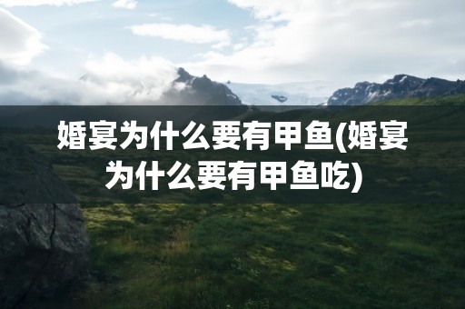 婚宴为什么要有甲鱼(婚宴为什么要有甲鱼吃)