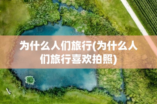 为什么人们旅行(为什么人们旅行喜欢拍照)
