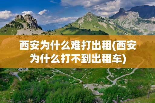 西安为什么难打出租(西安为什么打不到出租车)