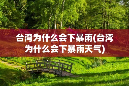 台湾为什么会下暴雨(台湾为什么会下暴雨天气)