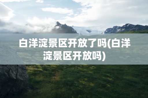 白洋淀景区开放了吗(白洋淀景区开放吗)