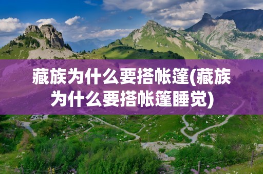 藏族为什么要搭帐篷(藏族为什么要搭帐篷睡觉)