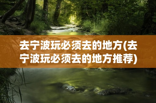 去宁波玩必须去的地方(去宁波玩必须去的地方推荐)