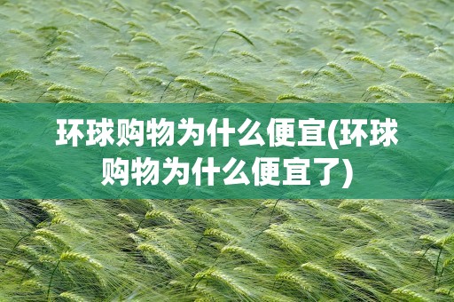 环球购物为什么便宜(环球购物为什么便宜了)